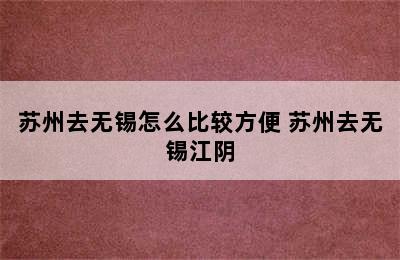 苏州去无锡怎么比较方便 苏州去无锡江阴